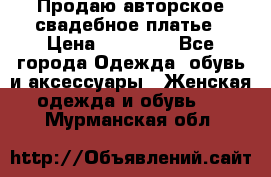 Продаю авторское свадебное платье › Цена ­ 14 400 - Все города Одежда, обувь и аксессуары » Женская одежда и обувь   . Мурманская обл.